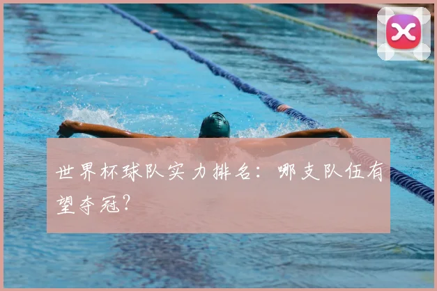 世界杯球队实力排名：哪支队伍有望夺冠？