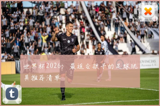 世界杯2026：最适合孩子的足球玩具推荐清单
