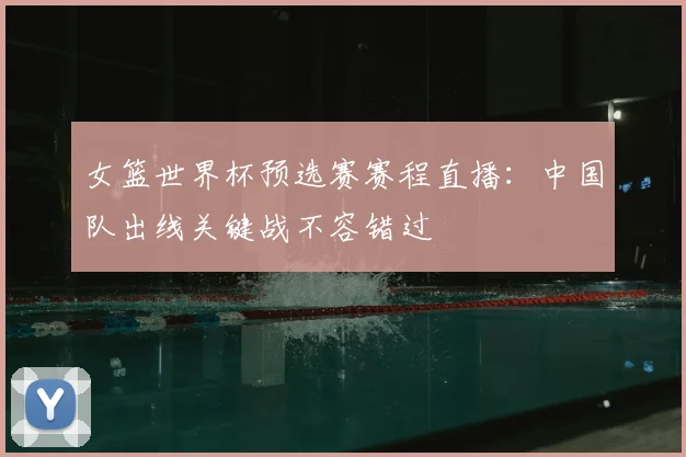女篮世界杯预选赛赛程直播：中国队出线关键战不容错过
