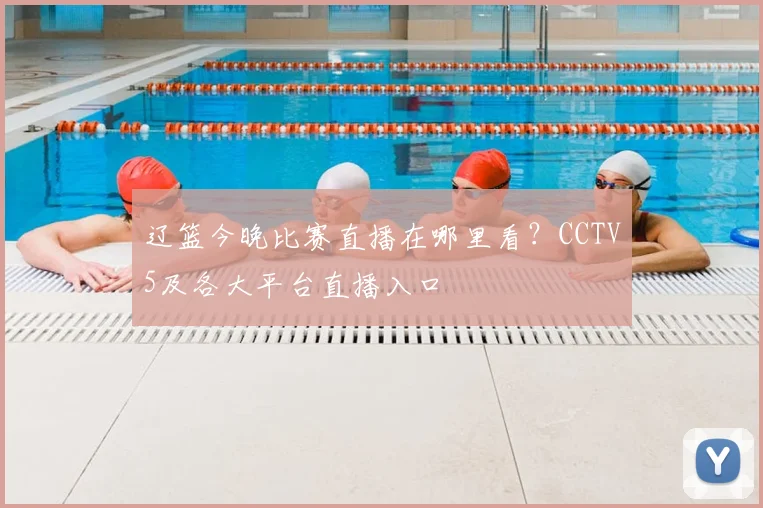 辽篮今晚比赛直播在哪里看？CCTV5及各大平台直播入口
