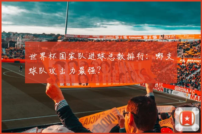 世界杯国家队进球总数排行：哪支球队攻击力最强？
