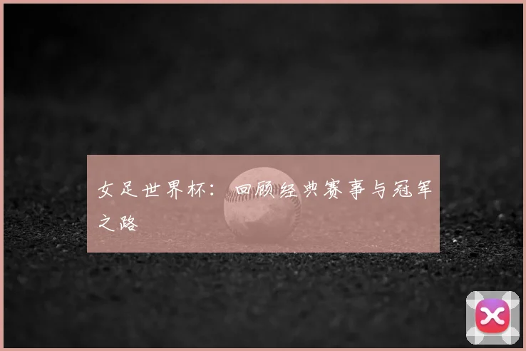 女足世界杯：回顾经典赛事与冠军之路