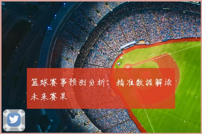 篮球赛事预测分析：精准数据解读未来赛果