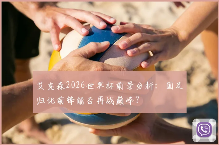 艾克森2026世界杯前景分析：国足归化前锋能否再战巅峰？