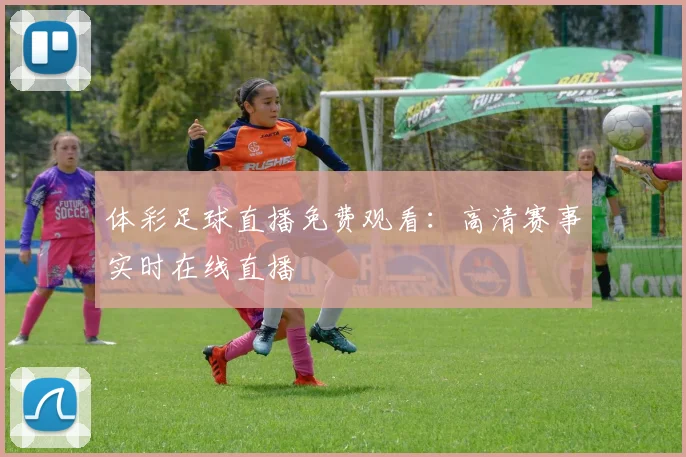 体彩足球直播免费观看:高清赛事实时在线直播