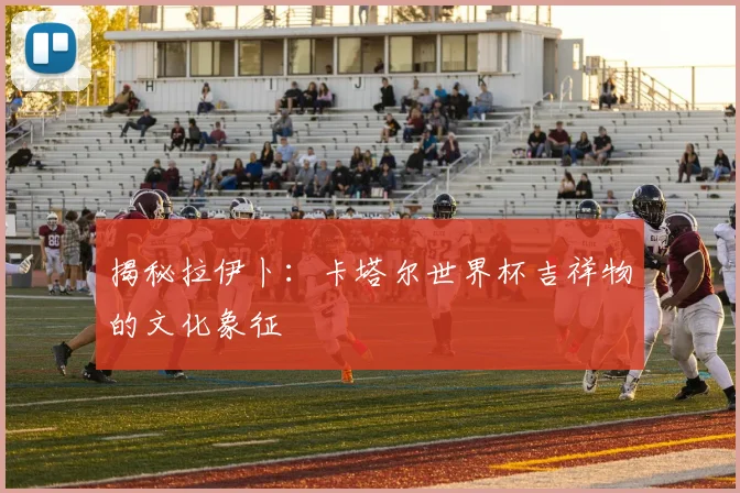 揭秘拉伊卜：卡塔尔世界杯吉祥物的文化象征