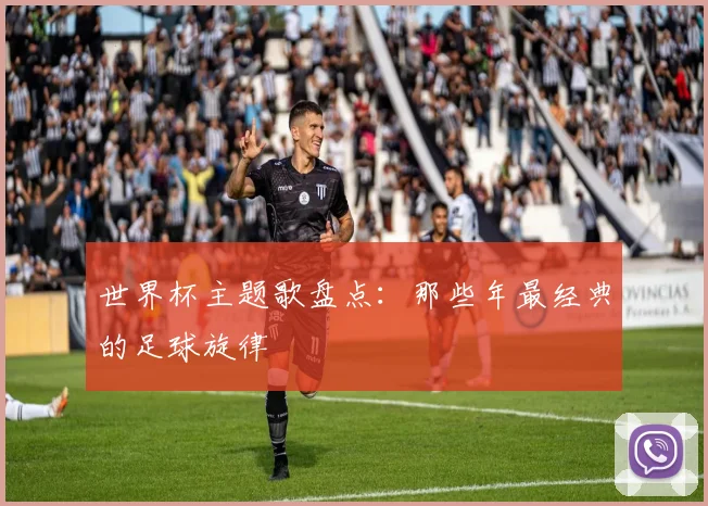 世界杯主题歌盘点：那些年最经典的足球旋律