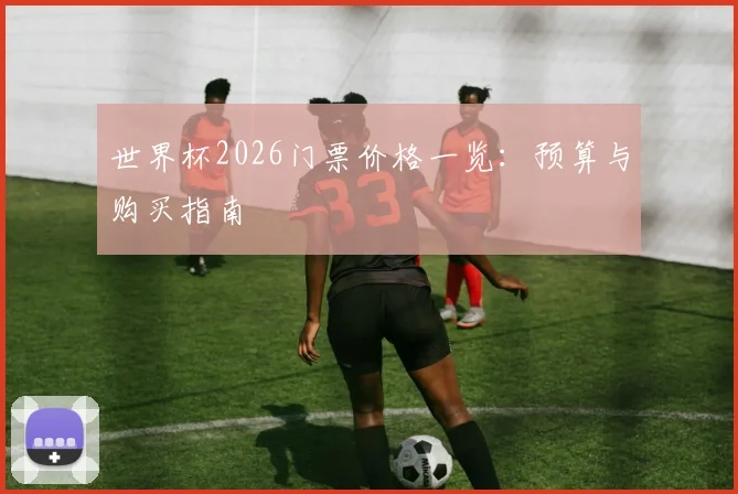 世界杯2026门票价格一览：预算与购买指南