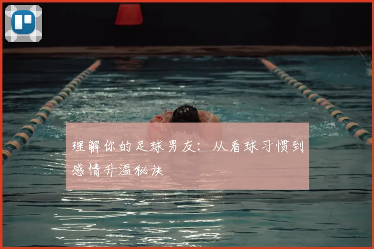 理解你的足球男友：从看球习惯到感情升温秘诀