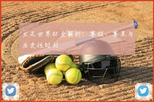 女足世界杯全解析：赛程、赛果与历史性时刻