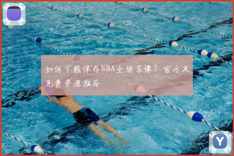 如何下载保存NBA全场录像？官方及免费资源推荐