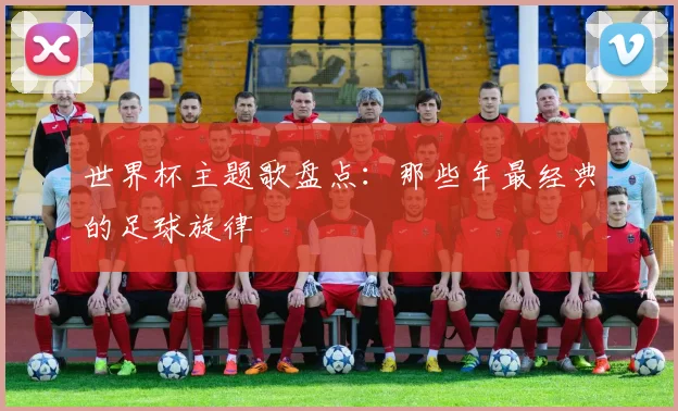 世界杯主题歌盘点：那些年最经典的足球旋律